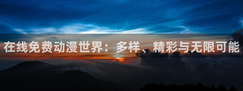 禁漫天堂下载大全：在线免费动漫世界：多样、精彩与无限可能