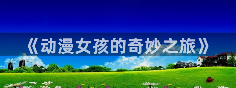 cimoc禁漫天堂：《动漫女孩的奇妙之旅》