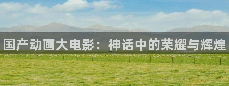 禁漫天堂免费漫画入口：国产动画大电影：神话中的荣耀与辉煌